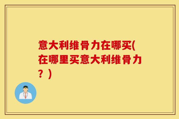 意大利维骨力在哪买(在哪里买意大利维骨力？)