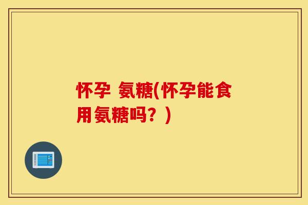 怀孕 氨糖(怀孕能食用氨糖吗？)