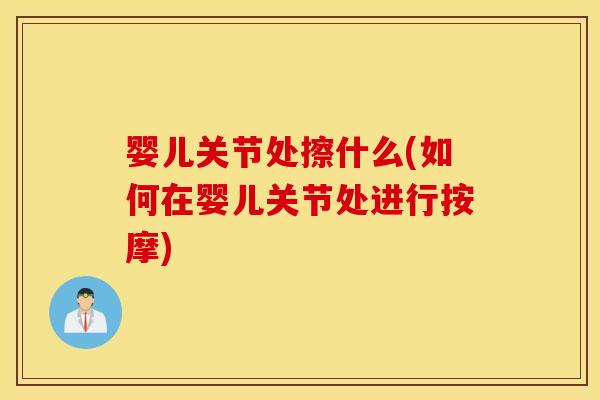 婴儿关节处擦什么(如何在婴儿关节处进行按摩)