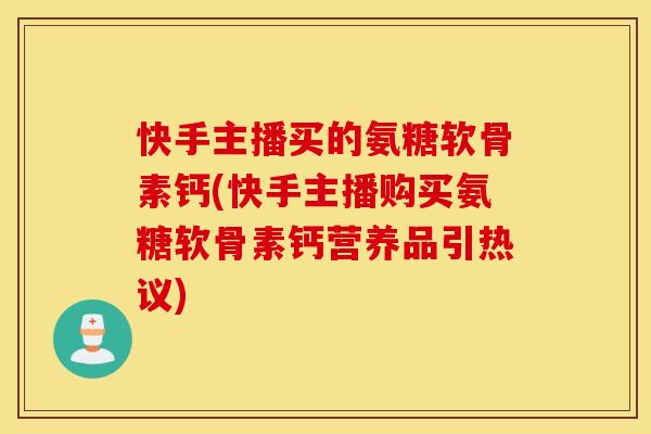 快手主播买的氨糖软骨素钙(快手主播购买氨糖软骨素钙营养品引热议)