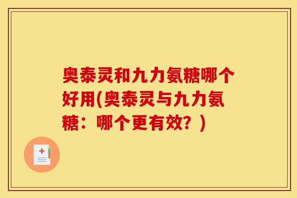 奥泰灵和九力氨糖哪个好用(奥泰灵与九力氨糖：哪个更有效？)
