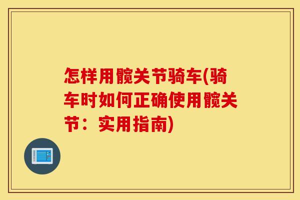 怎样用髋关节骑车(骑车时如何正确使用髋关节：实用指南)