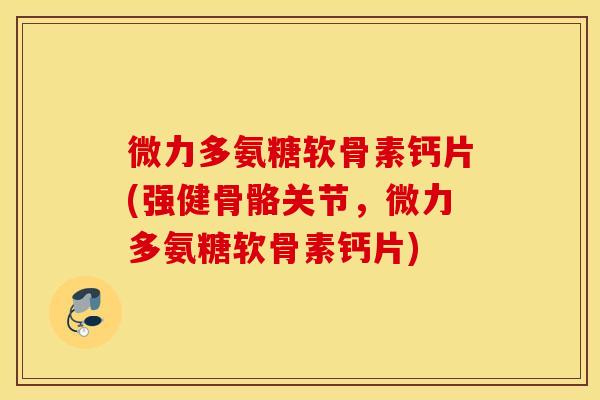 微力多氨糖软骨素钙片(强健骨骼关节，微力多氨糖软骨素钙片)
