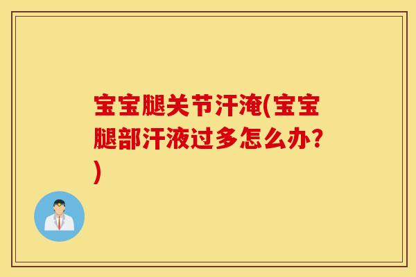 宝宝腿关节汗淹(宝宝腿部汗液过多怎么办？)