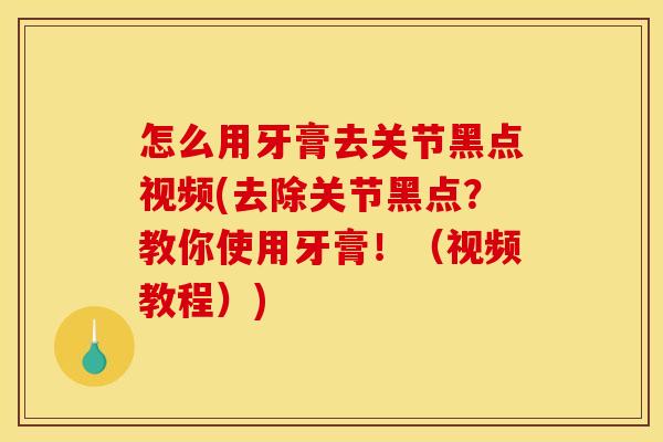 怎么用牙膏去关节黑点视频(去除关节黑点？教你使用牙膏！（视频教程）)