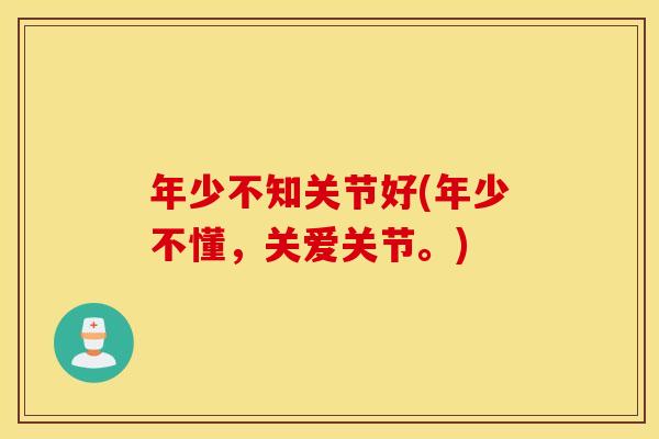 年少不知关节好(年少不懂，关爱关节。)