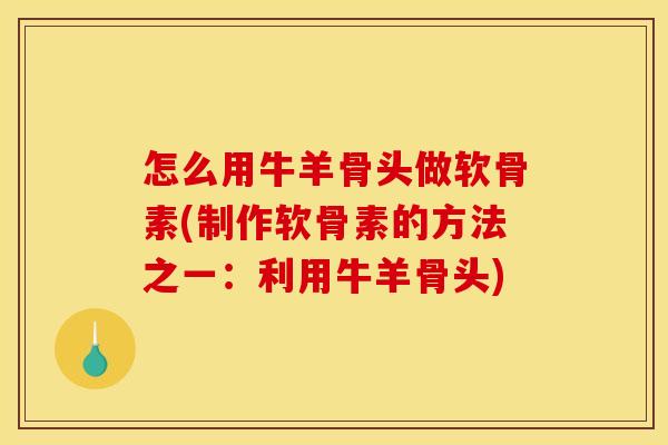 怎么用牛羊骨头做软骨素(制作软骨素的方法之一：利用牛羊骨头)
