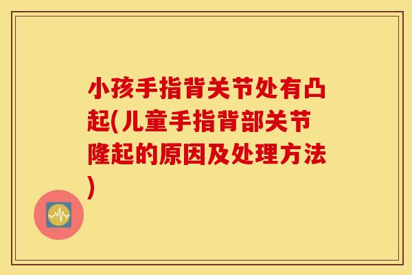 小孩手指背关节处有凸起(儿童手指背部关节隆起的原因及处理方法)