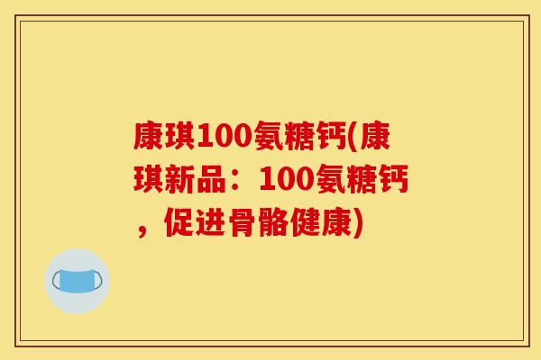 康琪100氨糖钙(康琪新品：100氨糖钙，促进骨骼健康)