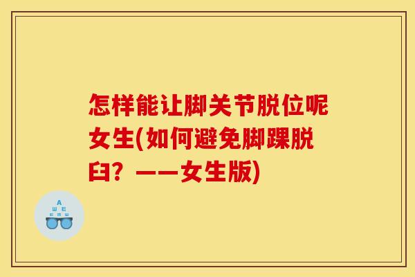 怎样能让脚关节脱位呢女生(如何避免脚踝脱臼？——女生版)
