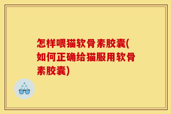 怎样喂猫软骨素胶囊(如何正确给猫服用软骨素胶囊)