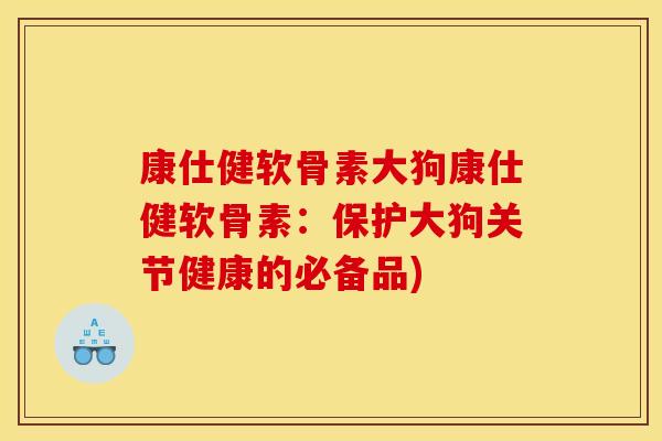 康仕健软骨素大狗康仕健软骨素：保护大狗关节健康的必备品)