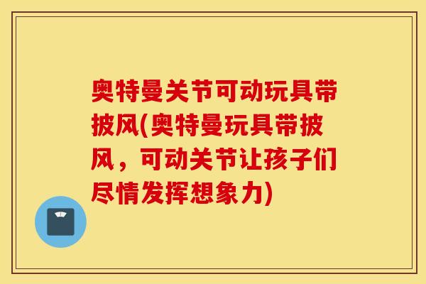 奥特曼关节可动玩具带披风(奥特曼玩具带披风，可动关节让孩子们尽情发挥想象力)