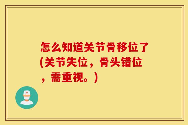 怎么知道关节骨移位了(关节失位，骨头错位，需重视。)