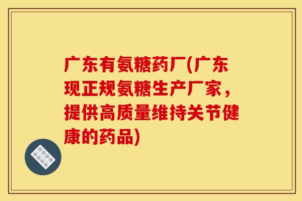 广东有氨糖药厂(广东现正规氨糖生产厂家，提供高质量维持关节健康的药品)