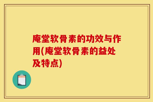 庵堂软骨素的功效与作用(庵堂软骨素的益处及特点)