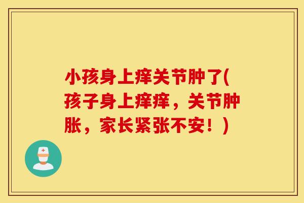 小孩身上痒关节肿了(孩子身上痒痒，关节肿胀，家长紧张不安！)