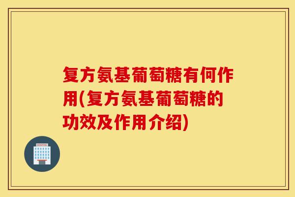 复方氨基葡萄糖有何作用(复方氨基葡萄糖的功效及作用介绍) 复方氨基葡萄糖有何作用(复方氨基葡萄糖的功效及作用介绍)