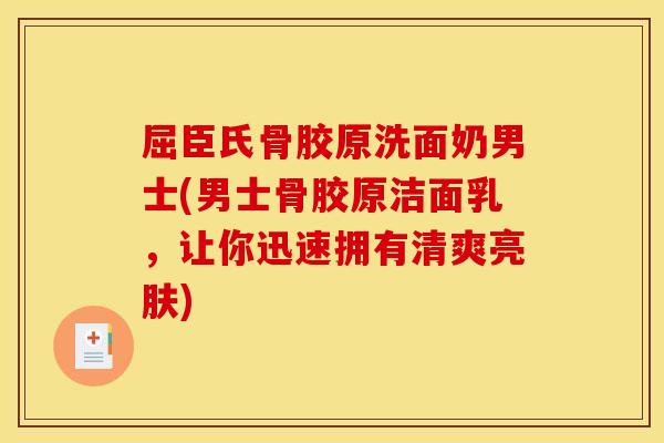 屈臣氏骨胶原洗面奶男士(男士骨胶原洁面乳，让你迅速拥有清爽亮肤)