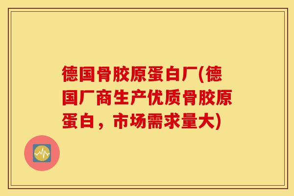 德国骨胶原蛋白厂(德国厂商生产优质骨胶原蛋白，市场需求量大)