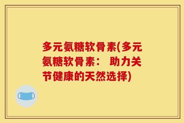 多元氨糖软骨素(多元氨糖软骨素： 助力关节健康的天然选择)