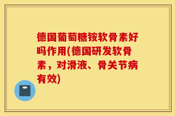 德国葡萄糖铵软骨素好吗作用(德国研发软骨素，对滑液、骨关节病有效)