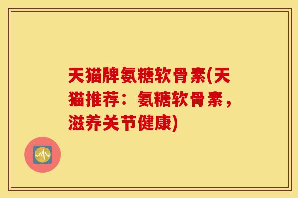 天猫牌氨糖软骨素(天猫推荐：氨糖软骨素，滋养关节健康)