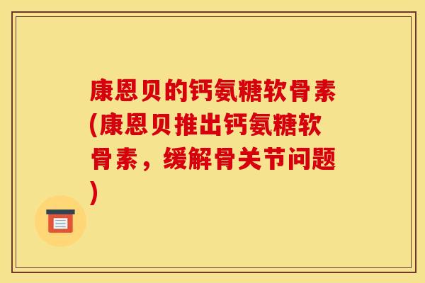 康恩贝的钙氨糖软骨素(康恩贝推出钙氨糖软骨素，缓解骨关节问题)