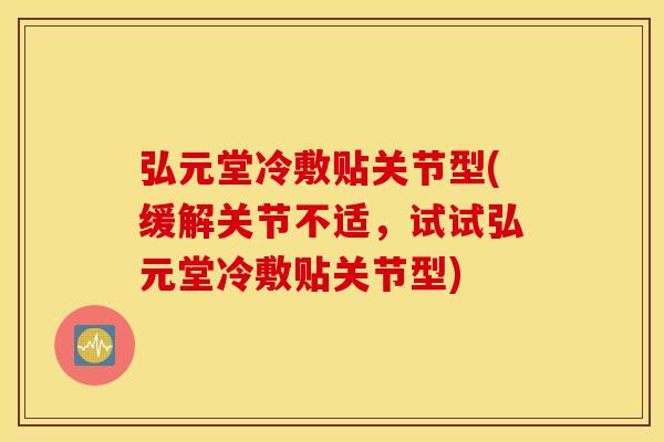 弘元堂冷敷贴关节型(缓解关节不适，试试弘元堂冷敷贴关节型)