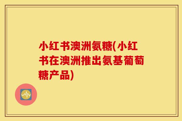 小红书澳洲氨糖(小红书在澳洲推出氨基葡萄糖产品)
