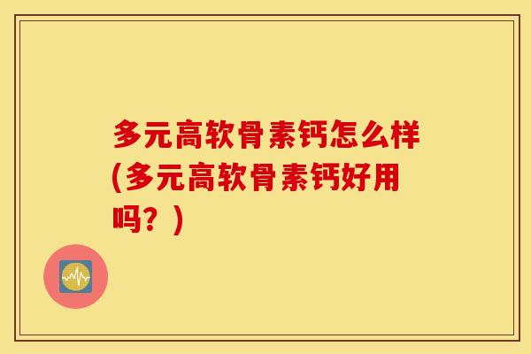 多元高软骨素钙怎么样(多元高软骨素钙好用吗？)