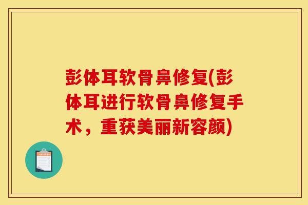 彭体耳软骨鼻修复(彭体耳进行软骨鼻修复手术，重获美丽新容颜)