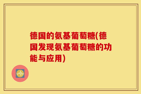 德国的氨基葡萄糖(德国发现氨基葡萄糖的功能与应用)