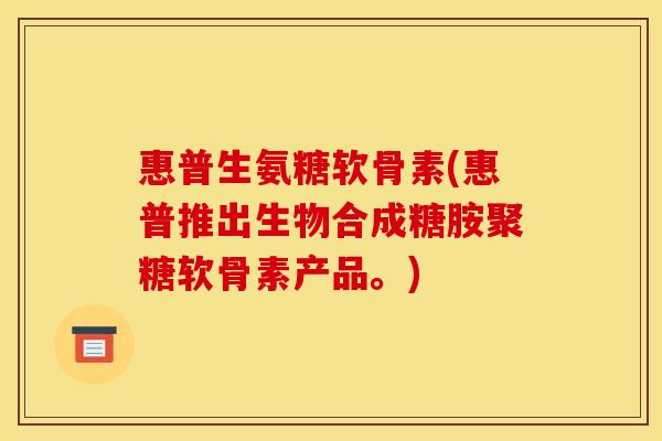 惠普生氨糖软骨素(惠普推出生物合成糖胺聚糖软骨素产品。)