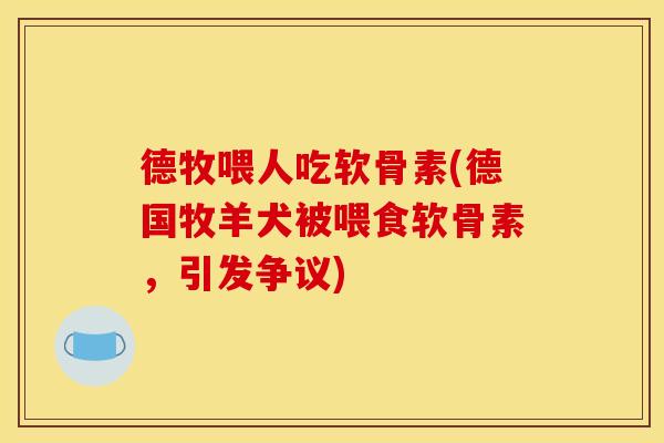德牧喂人吃软骨素(德国牧羊犬被喂食软骨素，引发争议)