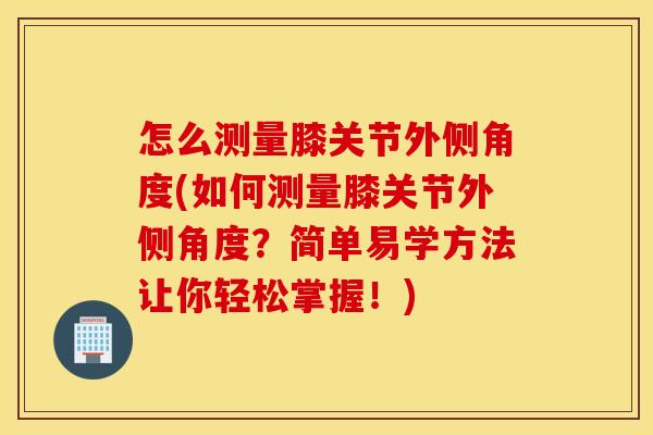 怎么测量膝关节外侧角度(如何测量膝关节外侧角度？简单易学方法让你轻松掌握！)