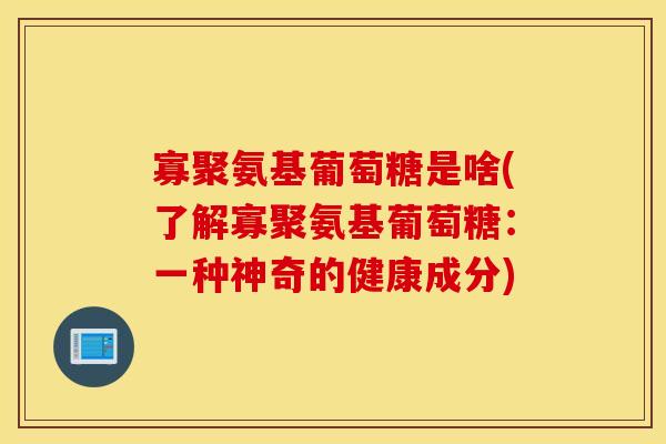 寡聚氨基葡萄糖是啥(了解寡聚氨基葡萄糖：一种神奇的健康成分)