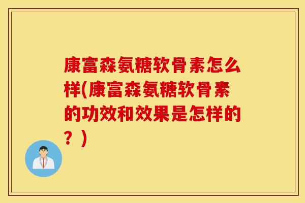 康富森氨糖软骨素怎么样(康富森氨糖软骨素的功效和效果是怎样的？)