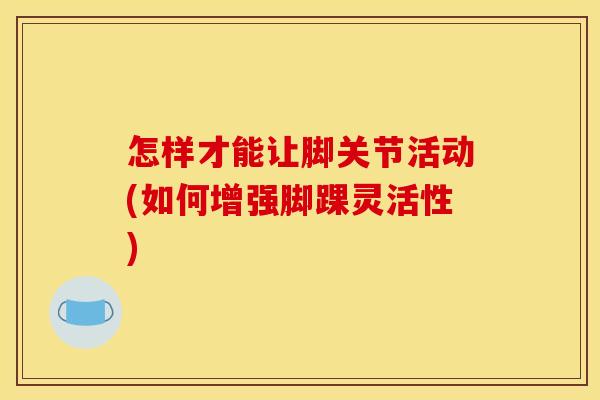 怎样才能让脚关节活动(如何增强脚踝灵活性)