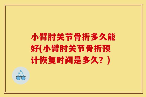 小臂肘关节骨折多久能好(小臂肘关节骨折预计恢复时间是多久？)