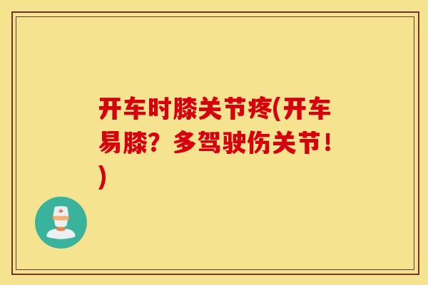 开车时膝关节疼(开车易膝？多驾驶伤关节！)