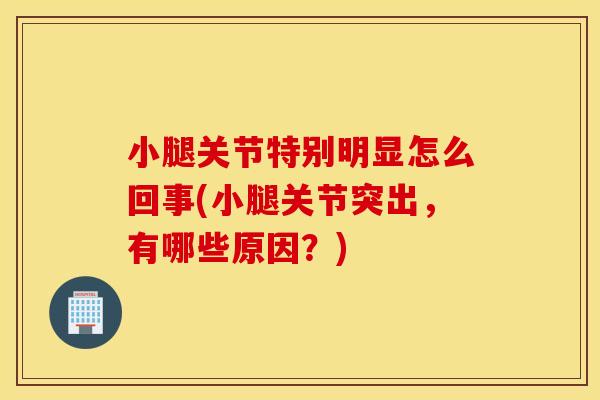 小腿关节特别明显怎么回事(小腿关节突出，有哪些原因？)