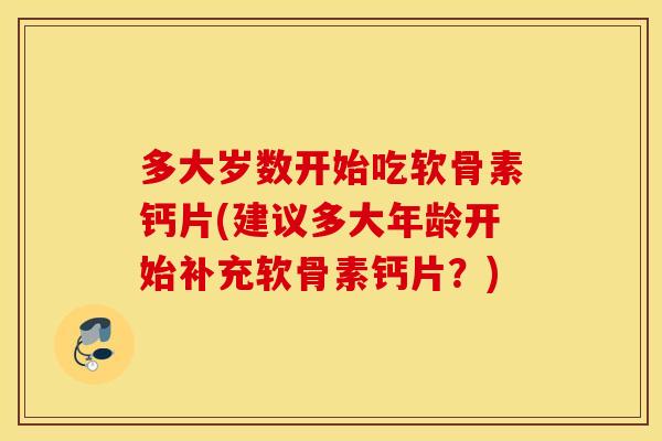 多大岁数开始吃软骨素钙片(建议多大年龄开始补充软骨素钙片？)