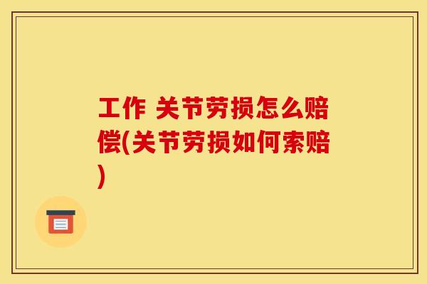 工作 关节劳损怎么赔偿(关节劳损如何索赔)