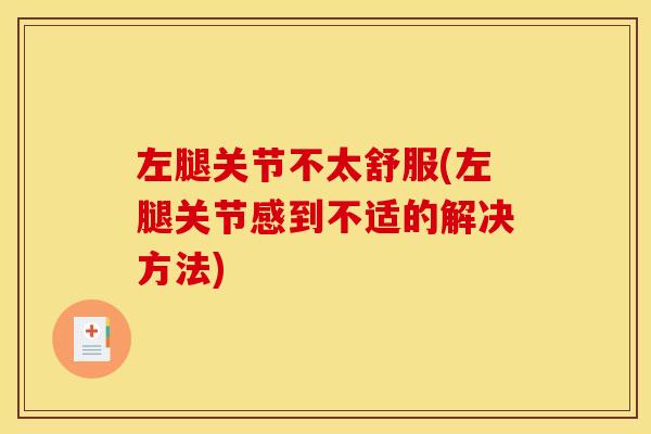 左腿关节不太舒服(左腿关节感到不适的解决方法) 左腿关节不太舒服(左腿关节感到不适的解决方法)