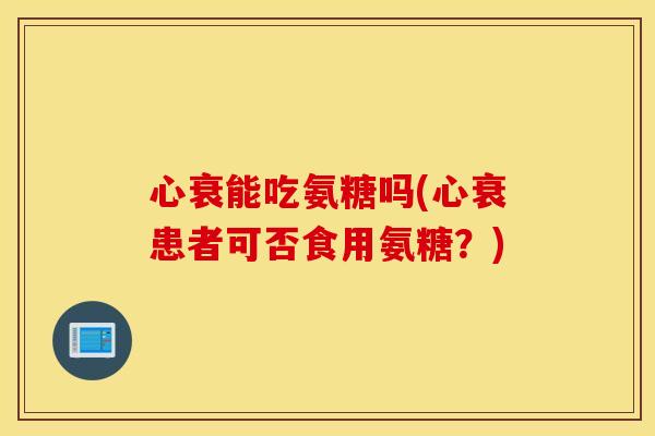 心衰能吃氨糖吗(心衰患者可否食用氨糖？)