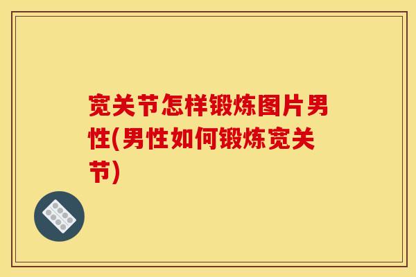 宽关节怎样锻炼图片男性(男性如何锻炼宽关节)