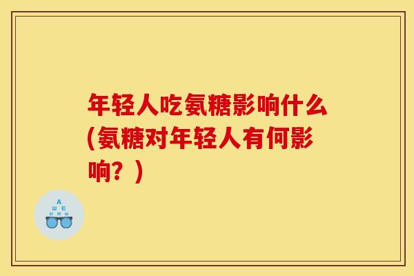 年轻人吃氨糖影响什么(氨糖对年轻人有何影响？)