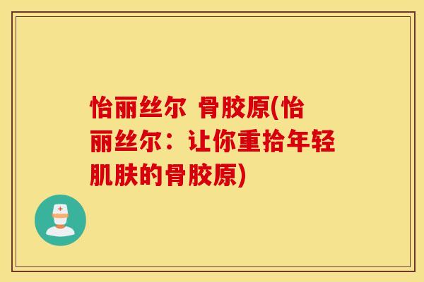 怡丽丝尔 骨胶原(怡丽丝尔：让你重拾年轻肌肤的骨胶原)