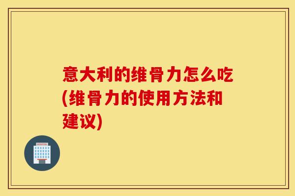 意大利的维骨力怎么吃(维骨力的使用方法和建议) 意大利的维骨力怎么吃(维骨力的使用方法和建议)